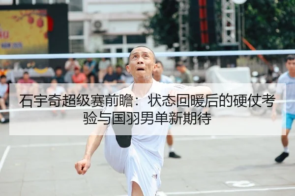 石宇奇超级赛前瞻：状态回暖后的硬仗考验与国羽男单新期待 | leisu